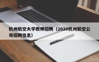 杭州航空大学教师招聘（2020杭州航空公司招聘信息）