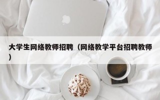 大学生网络教师招聘（网络教学平台招聘教师）