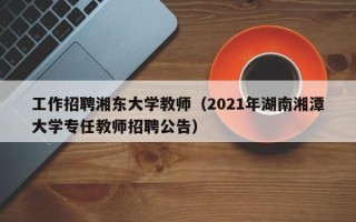 工作招聘湘东大学教师（2021年湖南湘潭大学专任教师招聘公告）