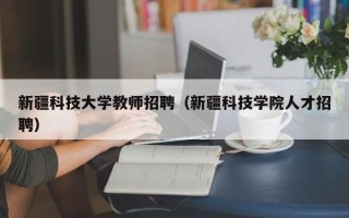 新疆科技大学教师招聘（新疆科技学院人才招聘）
