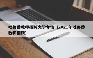 吐鲁番教师招聘大学专场（2021年吐鲁番教师招聘）
