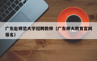 广东赴师范大学招聘教师（广东师大教育官网报名）