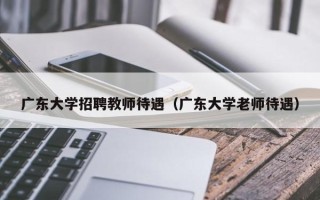 广东大学招聘教师待遇（广东大学老师待遇）