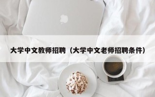 大学中文教师招聘（大学中文老师招聘条件）