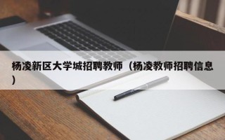 杨凌新区大学城招聘教师（杨凌教师招聘信息）