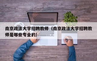 南京政法大学招聘教师（南京政法大学招聘教师是哪些专业的）