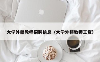 大学外籍教师招聘信息（大学外籍教师工资）
