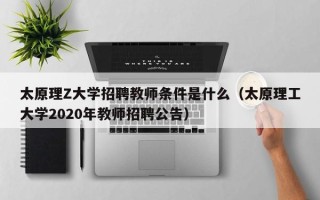 太原理Z大学招聘教师条件是什么（太原理工大学2020年教师招聘公告）