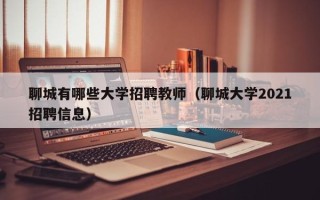 聊城有哪些大学招聘教师（聊城大学2021招聘信息）