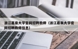 浙江嘉泉大学官网招聘教师（浙江嘉泉大学官网招聘教师信息）