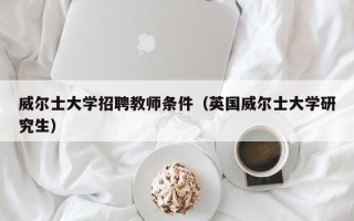 威尔士大学招聘教师条件（英国威尔士大学研究生）