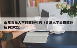 山东青岛大学的教师招聘（青岛大学高校教师招聘2021）