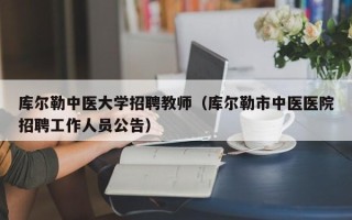 库尔勒中医大学招聘教师（库尔勒市中医医院招聘工作人员公告）