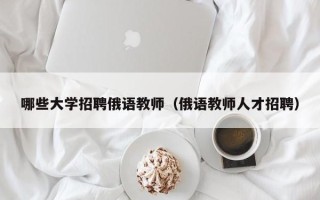 哪些大学招聘俄语教师（俄语教师人才招聘）