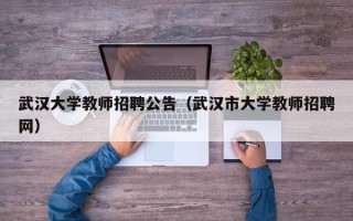 武汉大学教师招聘公告（武汉市大学教师招聘网）