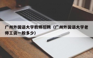 广州外国语大学教师招聘（广州外国语大学老师工资一般多少）