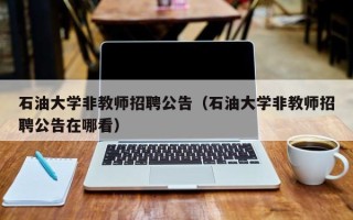 石油大学非教师招聘公告（石油大学非教师招聘公告在哪看）