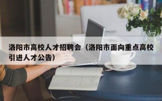 洛阳市高校人才招聘会（洛阳市面向重点高校引进人才公告）