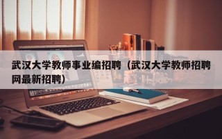 武汉大学教师事业编招聘（武汉大学教师招聘网最新招聘）