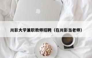 川影大学兼职教师招聘（在川影当老师）