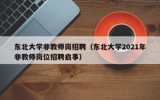 东北大学非教师岗招聘（东北大学2021年非教师岗位招聘启事）