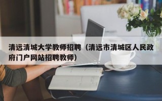 清远清城大学教师招聘（清远市清城区人民政府门户网站招聘教师）
