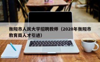 衡阳市人民大学招聘教师（2020年衡阳市教育局人才引进）