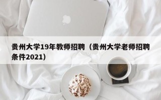 贵州大学19年教师招聘（贵州大学老师招聘条件2021）