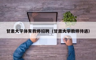 甘肃大学体育教师招聘（甘肃大学教师待遇）