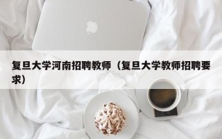 复旦大学河南招聘教师（复旦大学教师招聘要求）