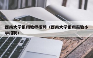西南大学银翔教师招聘（西南大学银翔实验小学招聘）