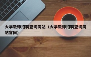 大学教师招聘查询网站（大学教师招聘查询网站官网）