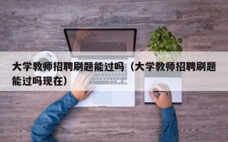 大学教师招聘刷题能过吗（大学教师招聘刷题能过吗现在）