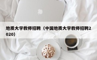 地质大学教师招聘（中国地质大学教师招聘2020）