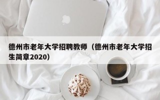 德州市老年大学招聘教师（德州市老年大学招生简章2020）