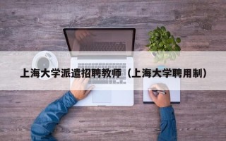 上海大学派遣招聘教师（上海大学聘用制）