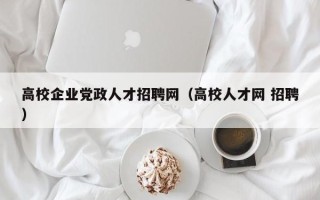 高校企业党政人才招聘网（高校人才网 招聘）