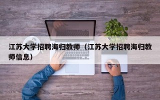 江苏大学招聘海归教师（江苏大学招聘海归教师信息）