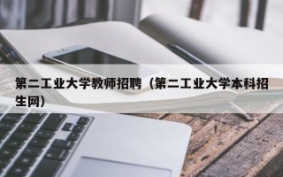 第二工业大学教师招聘（第二工业大学本科招生网）