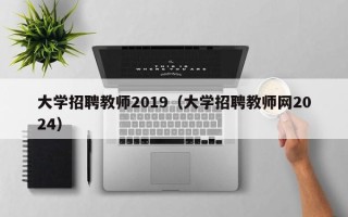 大学招聘教师2019（大学招聘教师网2024）