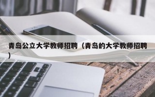 青岛公立大学教师招聘（青岛的大学教师招聘）