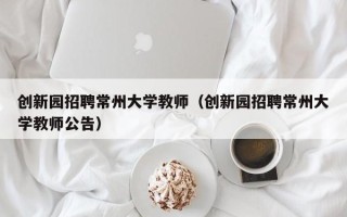 创新园招聘常州大学教师（创新园招聘常州大学教师公告）
