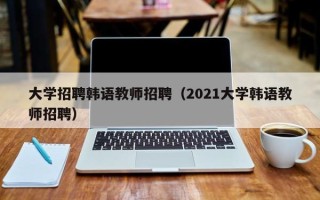 大学招聘韩语教师招聘（2021大学韩语教师招聘）