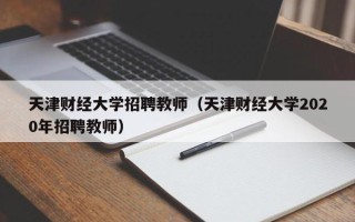 天津财经大学招聘教师（天津财经大学2020年招聘教师）