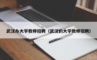 武汉办大学教师招聘（武汉的大学教师招聘）