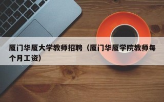 厦门华厦大学教师招聘（厦门华厦学院教师每个月工资）