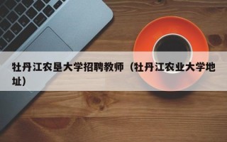 牡丹江农垦大学招聘教师（牡丹江农业大学地址）