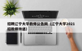 招聘辽宁大学教师公告网（辽宁大学2021招教师待遇）
