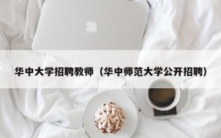 华中大学招聘教师（华中师范大学公开招聘）