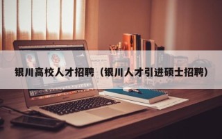 银川高校人才招聘（银川人才引进硕士招聘）